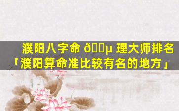 濮阳八字命 🌵 理大师排名「濮阳算命准比较有名的地方」